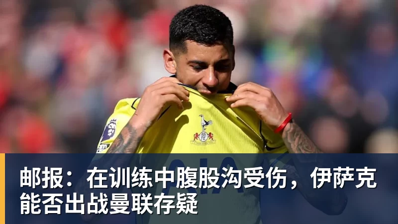 邮报：在训练中腹股沟受伤，伊萨克能否出战曼联存疑