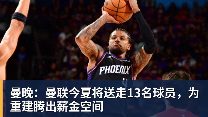 曼晚:曼联今夏将送走13名球员,为重建腾出薪金空间