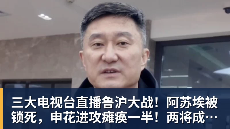 三大电视台直播鲁沪大战!阿苏埃被锁死,申花进攻瘫痪一半!两将成后防隐患