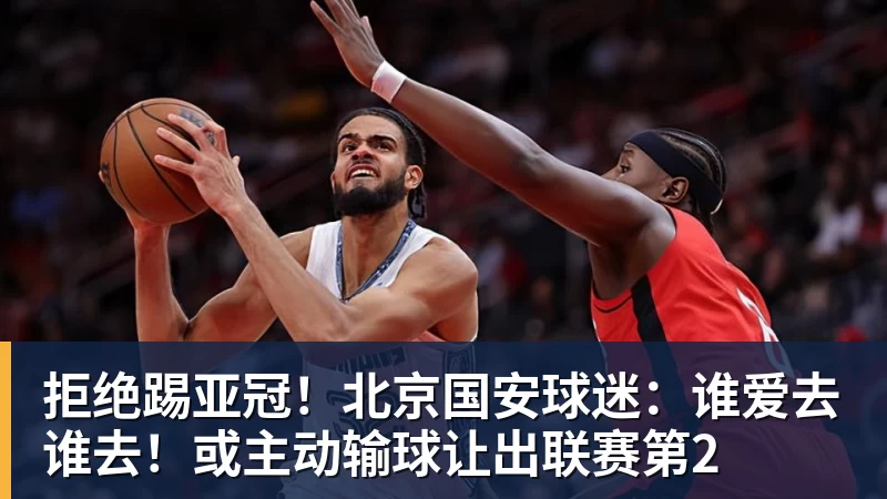 拒绝踢亚冠！北京国安球迷：谁爱去谁去！或主动输球让出联赛第2