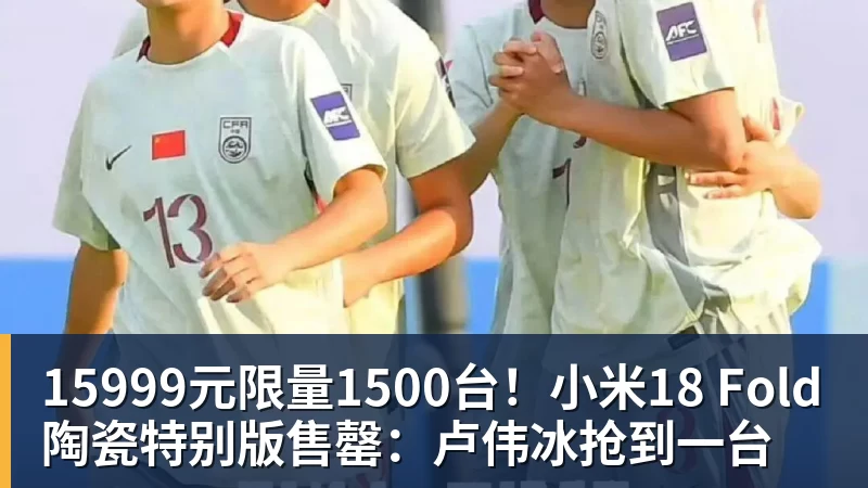 15999元限量1500台!小米18 Fold陶瓷特别版售罄:卢伟冰抢到一台