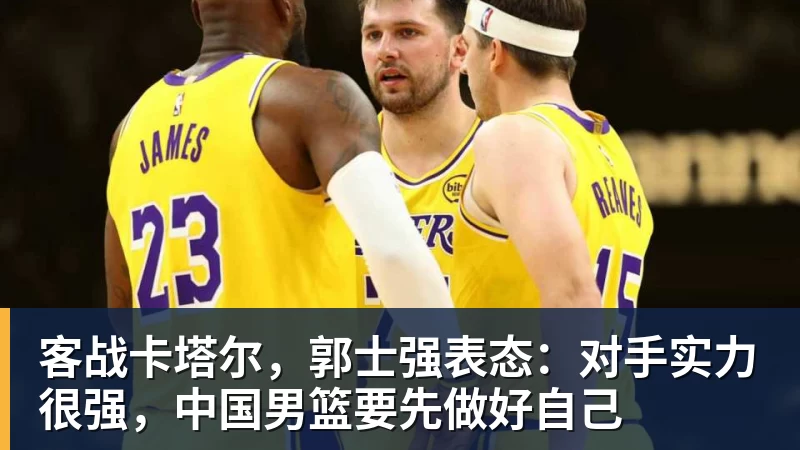 客战卡塔尔,郭士强表态:对手实力很强,中国男篮要先做好自己