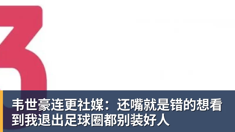 韦世豪连更社媒:还嘴就是错的想看到我退出足球圈都别装好人