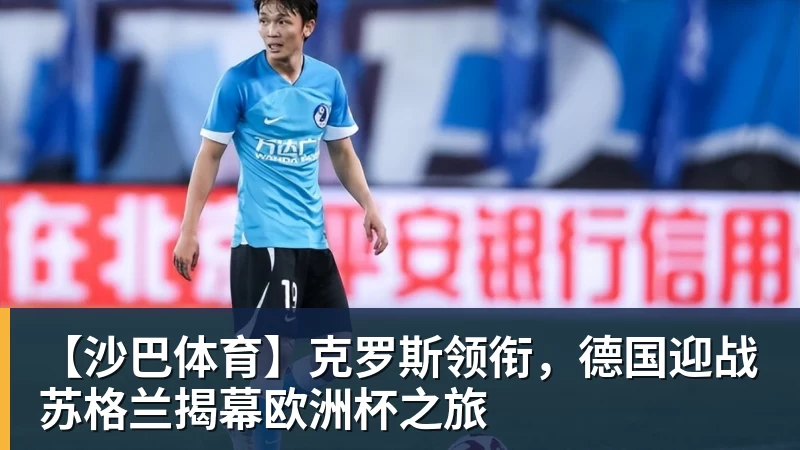 【沙巴体育】克罗斯领衔,德国迎战苏格兰揭幕欧洲杯之旅