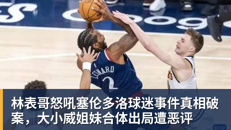 林表哥怒吼塞伦多洛球迷事件真相破案,大小威姐妹合体出局遭恶评