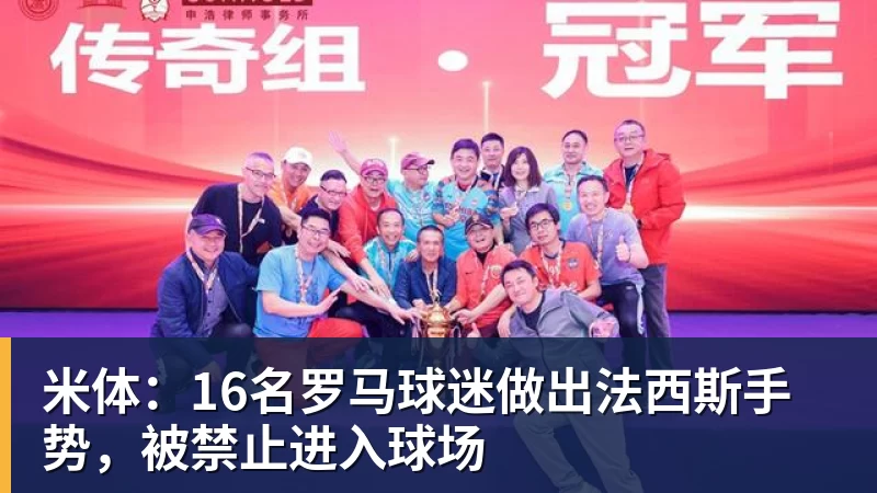 米体：16名罗马球迷做出法西斯手势，被禁止进入球场
