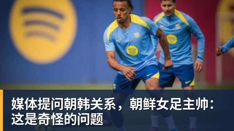 媒体提问朝韩关系,朝鲜女足主帅:这是奇怪的问题