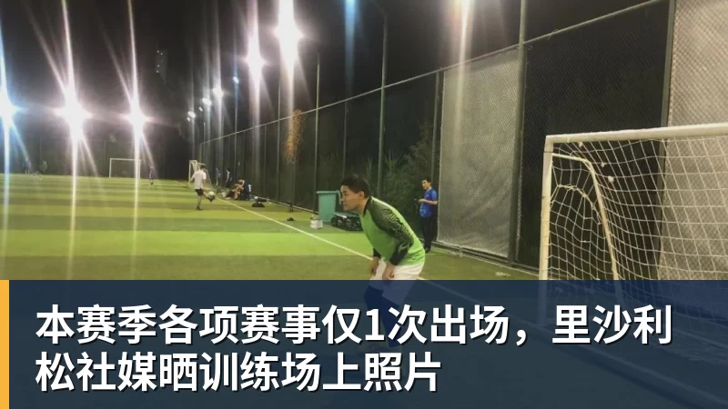 本赛季各项赛事仅1次出场，里沙利松社媒晒训练场上照片