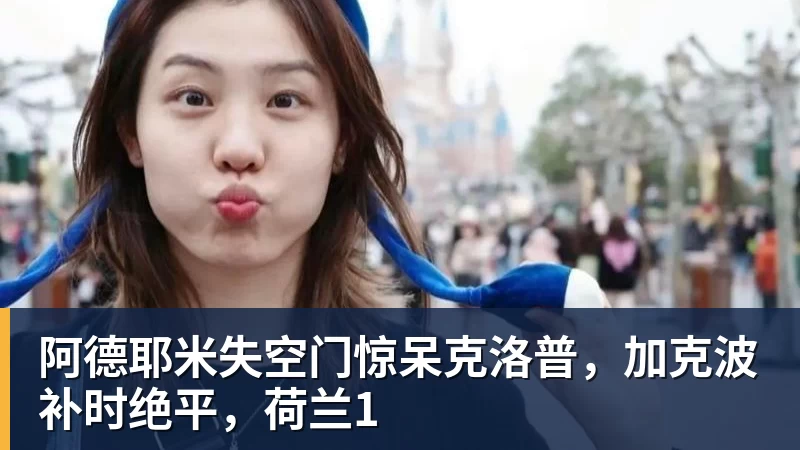 阿德耶米失空门惊呆克洛普，加克波补时绝平，荷兰1