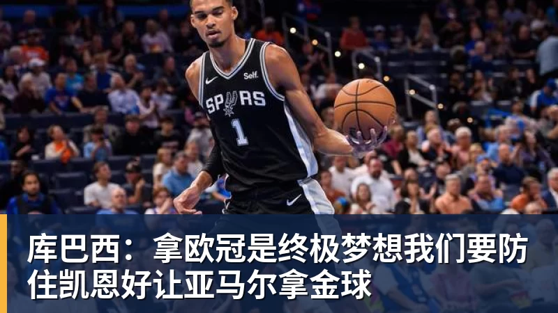 库巴西：拿欧冠是终极梦想我们要防住凯恩好让亚马尔拿金球