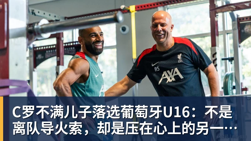 C罗不满儿子落选葡萄牙U16：不是离队导火索，却是压在心上的另一根刺