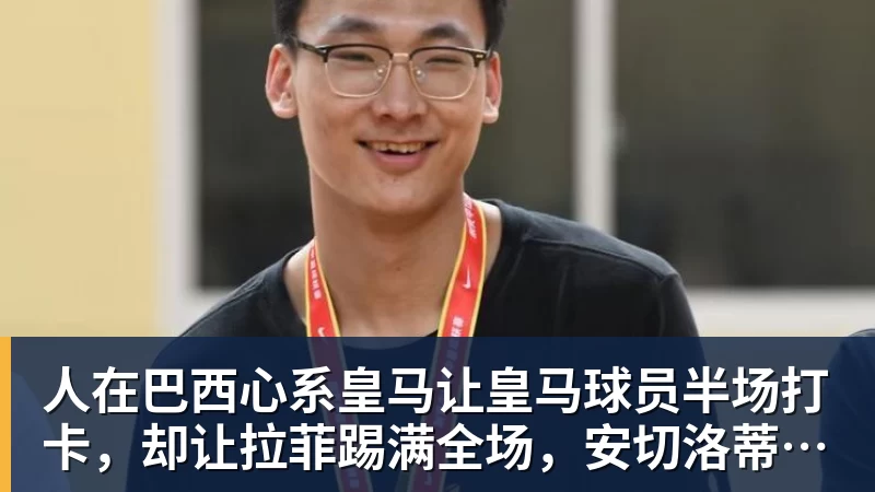 人在巴西心系皇马让皇马球员半场打卡,却让拉菲踢满全场,安切洛蒂私心太明显