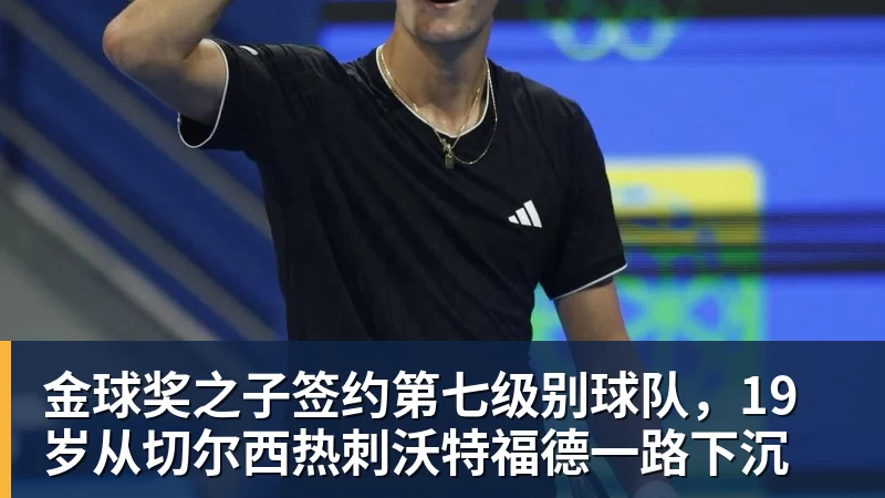 金球奖之子签约第七级别球队,19岁从切尔西热刺沃特福德一路下沉